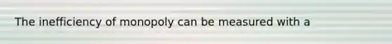 The inefficiency of monopoly can be measured with a
