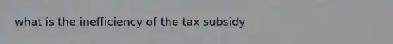 what is the inefficiency of the tax subsidy