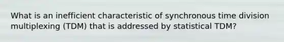 What is an inefficient characteristic of synchronous time division multiplexing (TDM) that is addressed by statistical TDM?