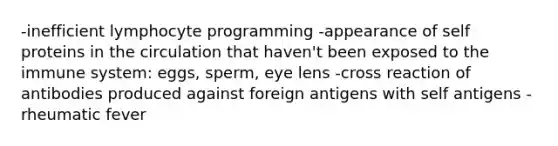 -inefficient lymphocyte programming -appearance of self proteins in the circulation that haven't been exposed to the immune system: eggs, sperm, eye lens -cross reaction of antibodies produced against foreign antigens with self antigens -rheumatic fever