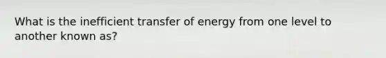 What is the inefficient transfer of energy from one level to another known as?