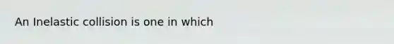 An Inelastic collision is one in which