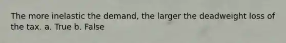 The more inelastic the demand, the larger the deadweight loss of the tax. a. True b. False