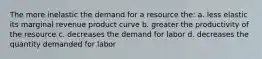 The more inelastic the demand for a resource the: a. less elastic its marginal revenue product curve b. greater the productivity of the resource c. decreases the demand for labor d. decreases the quantity demanded for labor