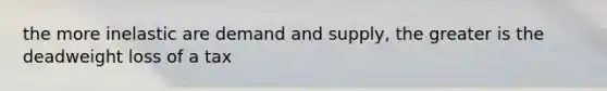 the more inelastic are demand and supply, the greater is the deadweight loss of a tax