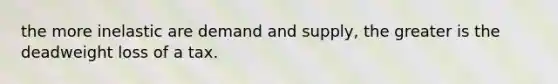the more inelastic are demand and supply, the greater is the deadweight loss of a tax.