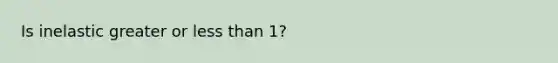 Is inelastic greater or less than 1?