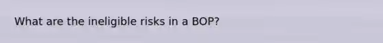 What are the ineligible risks in a BOP?