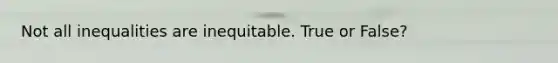 Not all inequalities are inequitable. True or False?