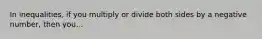 In inequalities, if you multiply or divide both sides by a negative number, then you...