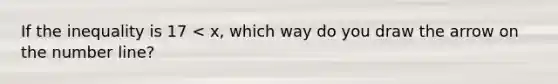 If the inequality is 17 < x, which way do you draw the arrow on the number line?