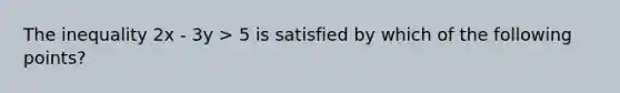 The inequality 2x - 3y > 5 is satisfied by which of the following points?