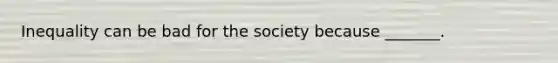 Inequality can be bad for the society because _______.