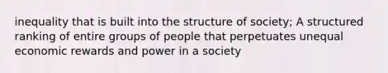 inequality that is built into the structure of society; A structured ranking of entire groups of people that perpetuates unequal economic rewards and power in a society