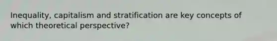 Inequality, capitalism and stratification are key concepts of which theoretical perspective?