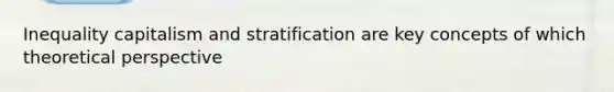 Inequality capitalism and stratification are key concepts of which theoretical perspective