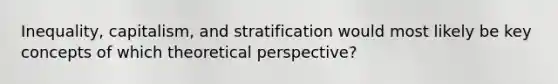 Inequality, capitalism, and stratification would most likely be key concepts of which theoretical perspective?