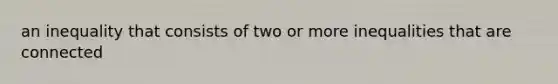 an inequality that consists of two or more inequalities that are connected