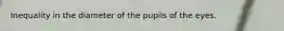 Inequality in the diameter of the pupils of the eyes.