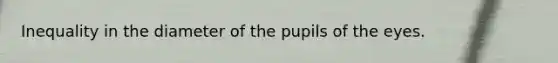 Inequality in the diameter of the pupils of the eyes.