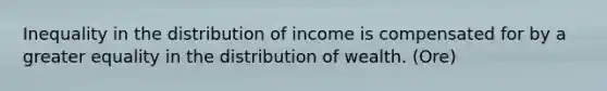 Inequality in the distribution of income is compensated for by a greater equality in the distribution of wealth. (Ore)