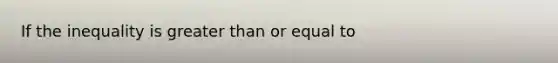 If the inequality is greater than or equal to