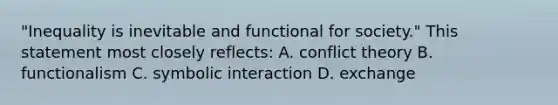 "Inequality is inevitable and functional for society." This statement most closely reflects: A. conflict theory B. functionalism C. symbolic interaction D. exchange