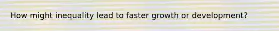 How might inequality lead to faster growth or development?