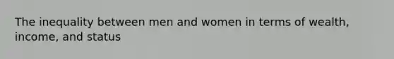 The inequality between men and women in terms of wealth, income, and status