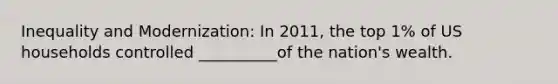 Inequality and Modernization: In 2011, the top 1% of US households controlled __________of the nation's wealth.