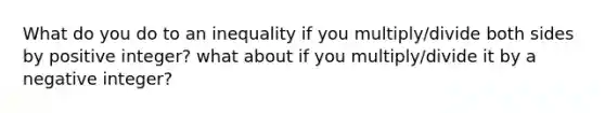 What do you do to an inequality if you multiply/divide both sides by positive integer? what about if you multiply/divide it by a negative integer?