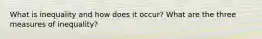 What is inequality and how does it occur? What are the three measures of inequality?