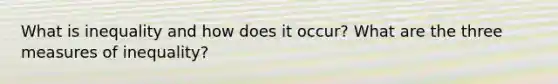 What is inequality and how does it occur? What are the three measures of inequality?