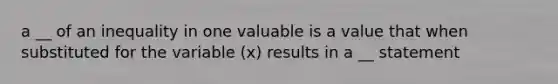 a __ of an inequality in one valuable is a value that when substituted for the variable (x) results in a __ statement