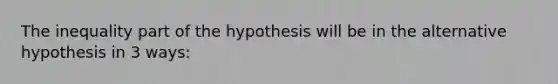 The inequality part of the hypothesis will be in the alternative hypothesis in 3 ways: