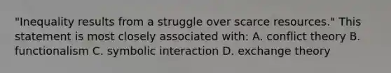 "Inequality results from a struggle over scarce resources." This statement is most closely associated with: A. conflict theory B. functionalism C. symbolic interaction D. exchange theory