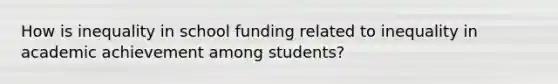 How is inequality in school funding related to inequality in academic achievement among students?