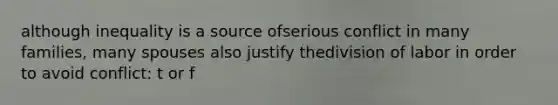 although inequality is a source ofserious conflict in many families, many spouses also justify thedivision of labor in order to avoid conflict: t or f