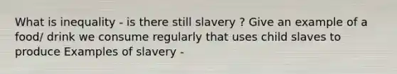 What is inequality - is there still slavery ? Give an example of a food/ drink we consume regularly that uses child slaves to produce Examples of slavery -