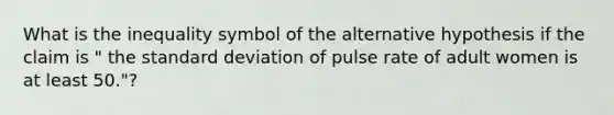 What is the inequality symbol of the alternative hypothesis if the claim is " the standard deviation of pulse rate of adult women is at least 50."?