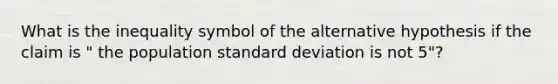 What is the inequality symbol of the alternative hypothesis if the claim is " the population standard deviation is not 5"?