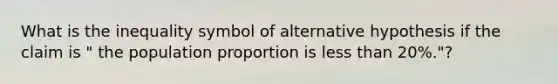 What is the inequality symbol of alternative hypothesis if the claim is " the population proportion is less than 20%."?