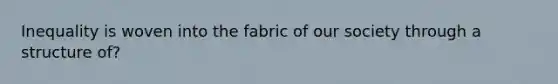 Inequality is woven into the fabric of our society through a structure of?