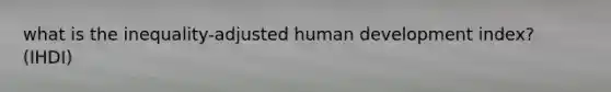 what is the inequality-adjusted human development index? (IHDI)