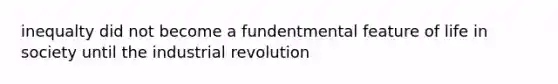 inequalty did not become a fundentmental feature of life in society until the industrial revolution