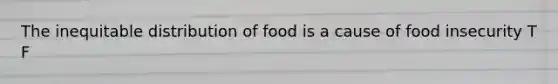 The inequitable distribution of food is a cause of food insecurity T F