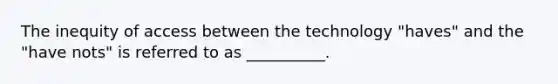 The inequity of access between the technology "haves" and the "have nots" is referred to as __________.