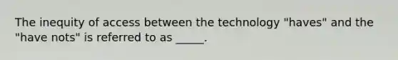 The inequity of access between the technology "haves" and the "have nots" is referred to as _____.