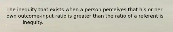 The inequity that exists when a person perceives that his or her own outcome-input ratio is <a href='https://www.questionai.com/knowledge/ktgHnBD4o3-greater-than' class='anchor-knowledge'>greater than</a> the ratio of a referent is ______ inequity.