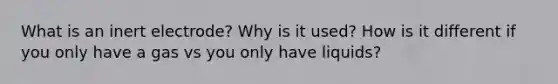 What is an inert electrode? Why is it used? How is it different if you only have a gas vs you only have liquids?
